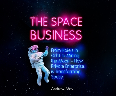 The Space Business: From Hotels in Orbit to Mining the Moon by Andrew May