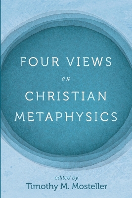 Four Views on Christian Metaphysics by Timothy M Mosteller