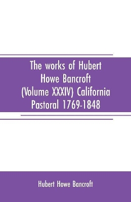 The works of Hubert Howe Bancroft (Volume XXXIV) California Pastoral 1769-1848 book
