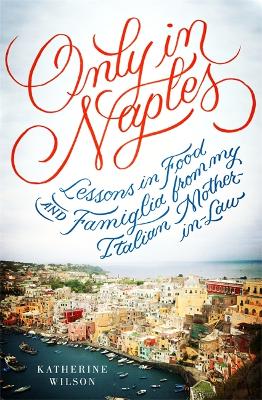 Only in Naples: Lessons in Food and Famiglia from My Italian Mother-in-Law by x Katherine Wilson