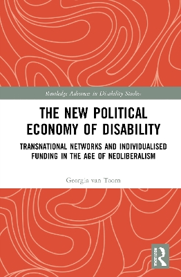 The New Political Economy of Disability: Transnational Networks and Individualised Funding in the Age of Neoliberalism by Georgia van Toorn