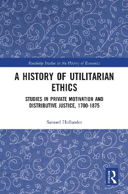 A History of Utilitarian Ethics: Studies in Private Motivation and Distributive Justice, 1700-1875 by Samuel Hollander