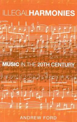 Illegal Harmonies: Music in the 20th Century by Andrew Ford