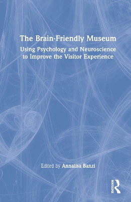 The Brain-Friendly Museum: Using Psychology and Neuroscience to Improve the Visitor Experience by Annalisa Banzi