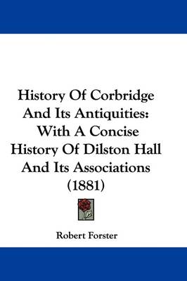 History Of Corbridge And Its Antiquities: With A Concise History Of Dilston Hall And Its Associations (1881) by Professor Robert Forster
