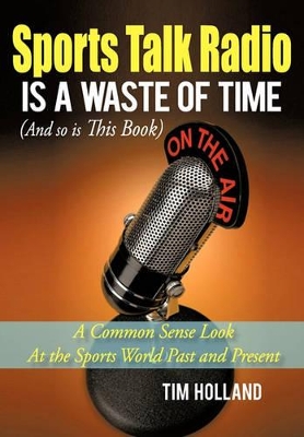 Sports Talk Radio Is A Waste of Time (And so is This Book): A Common Sense Look At the Sports World Past and Present by Tim Holland