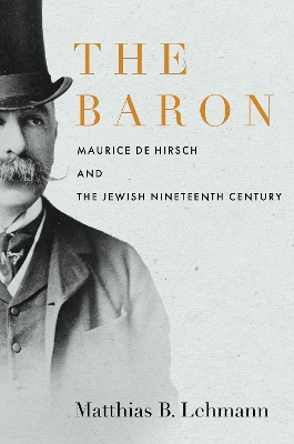 The Baron: Maurice de Hirsch and the Jewish Nineteenth Century book