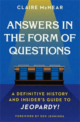 Answers in the Form of Questions: A Definitive History and Insider's Guide to Jeopardy! by Claire McNear