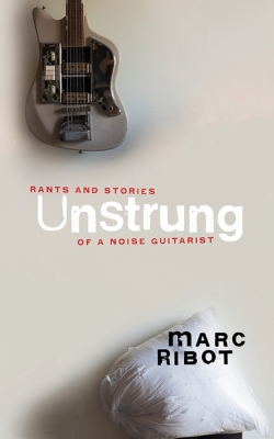 Unstrung: Rants and Stories of a Noise Guitarist by Marc Ribot