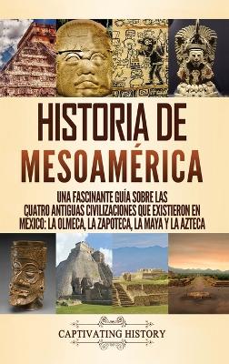 Historia de Mesoam�rica: Una fascinante gu�a sobre las cuatro antiguas civilizaciones que existieron en M�xico: la olmeca, la zapoteca, la maya y la azteca book