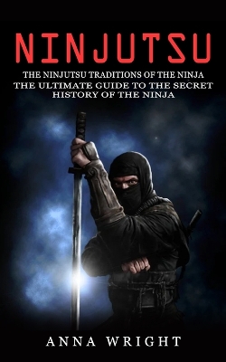 Ninjutsu: The Ninjutsu Traditions of the Ninja (The Ultimate Guide to the Secret History of the Ninja): The Ninjutsu Traditions of the Hattori Family (The Ultimate Guide to the Secret History of the Ninja) book