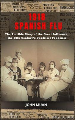 1918 Spanish Flu: The Terrible Story of the Great Influenza, the 20th Century's Deadliest Pandemic by John Muan