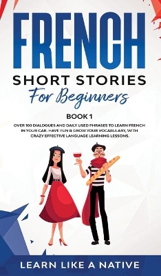 French Short Stories for Beginners Book 1: Over 100 Dialogues and Daily Used Phrases to Learn French in Your Car. Have Fun & Grow Your Vocabulary, with Crazy Effective Language Learning Lessons book