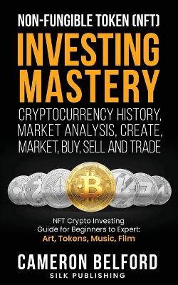 Non-Fungible Token (NFT) Investing Mastery - Cryptocurrency History, Market Analysis, Create, Market, Buy, Sell and Trade: NFT Crypto Investing Guide for Beginners to Expert: Art, Tokens, Music, Film book