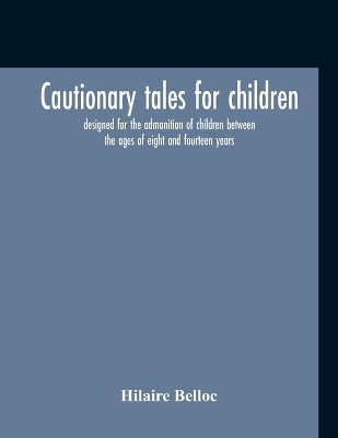 Cautionary Tales For Children: Designed For The Admonition Of Children Between The Ages Of Eight And Fourteen Years by Hilaire Belloc