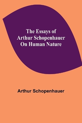 The Essays of Arthur Schopenhauer; On Human Nature by Arthur Schopenhauer