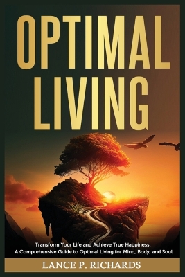Optimal Living: Transform Your Life and Achieve True Happiness: A Comprehensive Guide to Optimal Living for Mind, Body, and Soul book