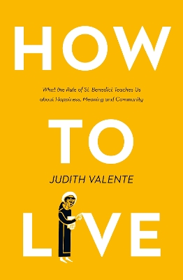 How to Live: What the rule of St. Benedict Teaches Us About Happiness, Meaning, and Community by Judith Valente