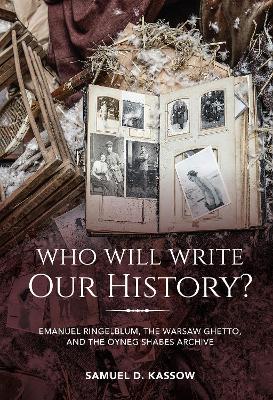 Who Will Write Our History?: Emanuel Ringelblum, the Warsaw Ghetto, and the Oyneg Shabes Archive by Samuel D. Kassow