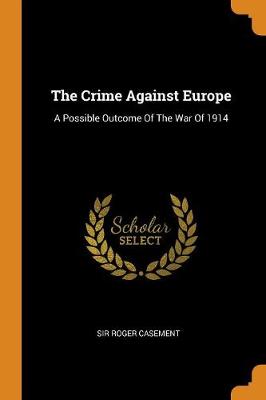 The Crime Against Europe: A Possible Outcome of the War of 1914 by Roger Casement
