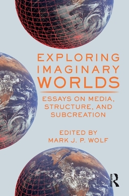 Exploring Imaginary Worlds: Essays on Media, Structure, and Subcreation by Mark Wolf