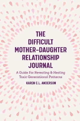The Difficult Mother-Daughter Relationship Journal: A Guide For Revealing & Healing Toxic Generational Patterns (Companion Journal to Difficult Mothers Adult Daughters) book