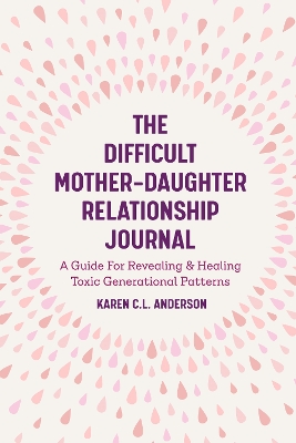 The Difficult Mother-Daughter Relationship Journal: A Guide For Revealing & Healing Toxic Generational Patterns (Companion Journal to Difficult Mothers Adult Daughters) by Karen C.L. Anderson