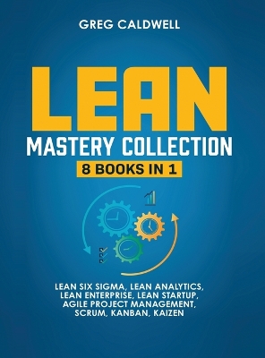 Lean Mastery: 8 Books in 1 - Master Lean Six Sigma & Build a Lean Enterprise, Accelerate Tasks with Scrum and Agile Project Management, Optimize with Kanban, and Adopt The Kaizen Mindset by Greg Caldwell