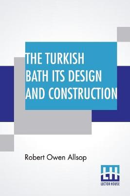 The Turkish Bath Its Design And Construction: With Chapters On The Adaptation Of The Bath To The Private House, The Institution, And The Training Stable by Robert Owen Allsop