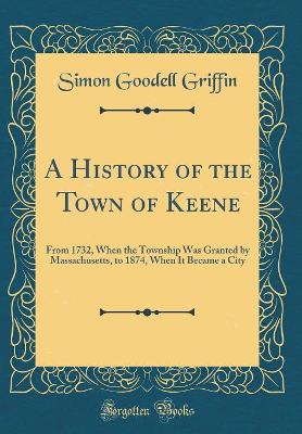 A History of the Town of Keene: From 1732, When the Township Was Granted by Massachusetts, to 1874, When It Became a City (Classic Reprint) book