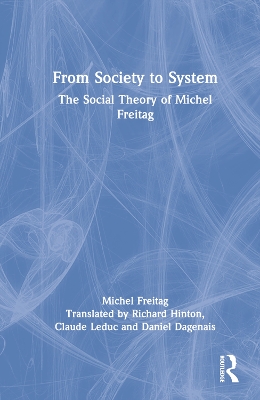 From Society to System: The Social Theory of Michel Freitag by Michel Freitag