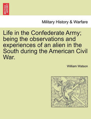 Life in the Confederate Army; Being the Observations and Experiences of an Alien in the South During the American Civil War. by William Watson