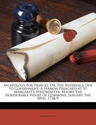 An Apology for Princes, Or, the Reverence Due to Government: A Sermon Preached at St. Margaret's Westminster, Before the Honourable House of Commons, January the 30th, 1728/9 book