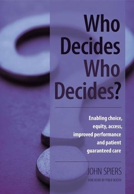 Who Decides Who Decides?: Enabling Choice, Equity, Access, Improved Performance and Patient Guaranteed Care by John Spiers