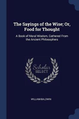 The Sayings of the Wise; Or, Food for Thought by William Baldwin