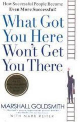 What Got You Here Won't Get You There: How Successful People Become Even More Successful by Marshall Goldsmith