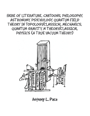 Faire of Literature, Cartoons, Philosophy, Astronomy, Psychology, Quantum Field Theory in Topology/Classical Mechanics, Quantum Gravity, M Theory/Classical Physics (a true vacuum theory) by Anthony L Pace