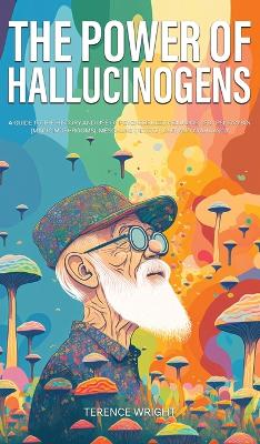 The Power of Hallucinogens: A Guide to the History and Use of Psychedelics, Including LSD, Psilocybin (Magic Mushrooms), Mescaline (Peyote), DMT, and Ayahuasca book