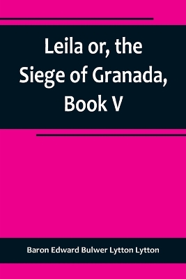 Leila or, the Siege of Granada, Book V by Baron Edward Bulwer Lytton Lytton