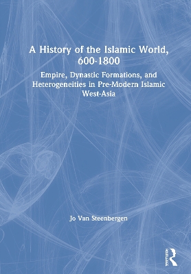 A History of the Islamic World, 600-1800: Empire, Dynastic Formations, and Heterogeneities in Pre-Modern Islamic West-Asia by Jo Van Steenbergen