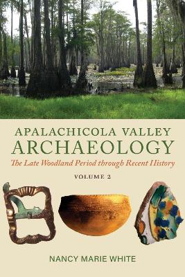 Apalachicola Valley Archaeology: The Late Woodland Period through Recent History, Volume 2 by Nancy Marie White