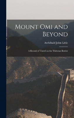 Mount Omi and Beyond: A Record of Travel on the Thibetan Border by Archibald John Little