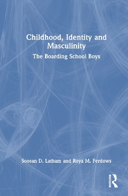 Childhood, Identity and Masculinity: The Boarding School Boys by Soosan Latham