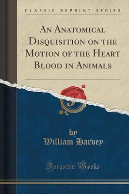 An An Anatomical Disquisition on the Motion of the Heart Blood in Animals (Classic Reprint) by William Harvey