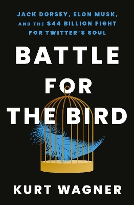 Battle for the Bird: Jack Dorsey, Elon Musk and the $44 Billion Fight for Twitter's Soul by Kurt Wagner