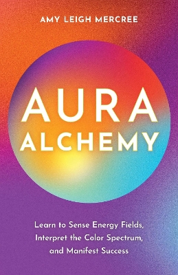 Aura Alchemy: Learn to Sense Energy Fields; Interpret the Color Spectrum; and Manifest Success book