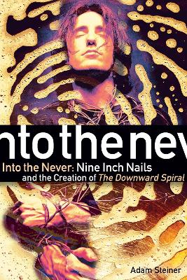 Into The Never: Nine Inch Nails And The Creation Of The Downward Spiral book