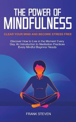 The Power of Mindfulness: Clear Your Mind and Become Stress Free: Discover How to Live in the Moment Every Day. An Introduction to Meditation Practices Every Mindful Beginner Needs by Steven Frank