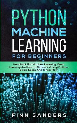 Python Machine Learning For Beginners: Handbook For Machine Learning, Deep Learning And Neural Networks Using Python, Scikit-Learn And TensorFlow by Finn Sanders