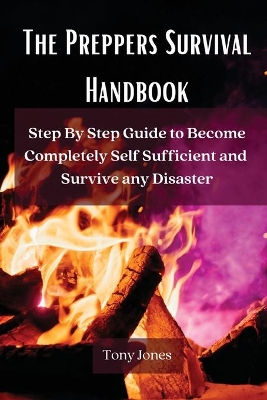 The Preppers Survival Handbook: Step By Step Guide to Become Completely Self Sufficient and Survive any Disaster by Tony Jones